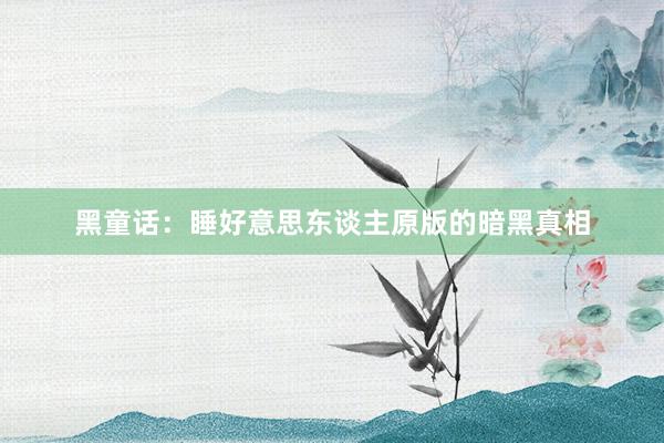 黑童话:睡好意思东谈主原版的暗黑真相