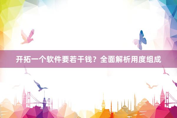 开拓一个软件要若干钱？全面解析用度组成