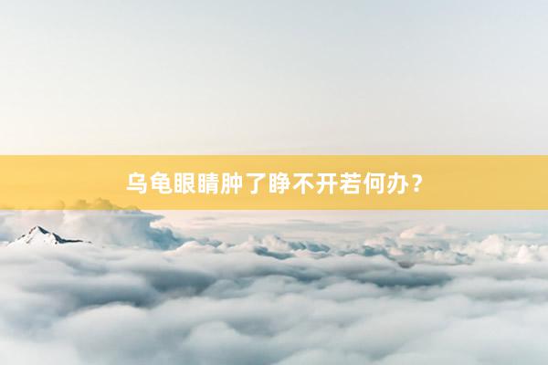 乌龟眼睛肿了睁不开若何办?