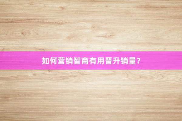 如何营销智商有用晋升销量?